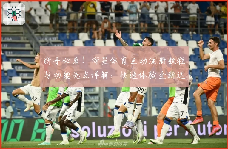 新手必看！海星体育互动注册教程与功能亮点详解，快速体验全新运动乐趣