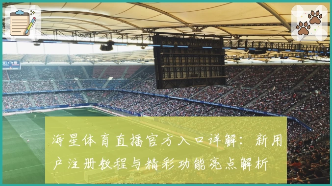 海星体育直播官方入口详解：新用户注册教程与精彩功能亮点解析