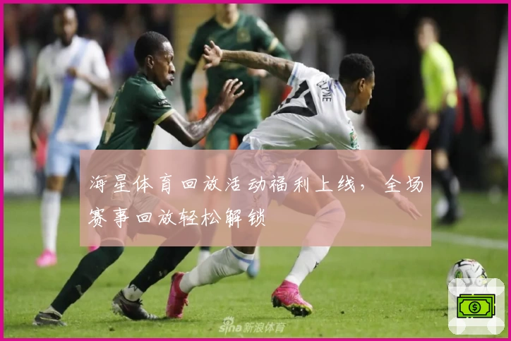 海星体育回放活动福利上线，全场赛事回放轻松解锁