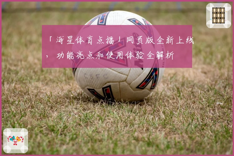 「海星体育点播」网页版全新上线，功能亮点和使用体验全解析