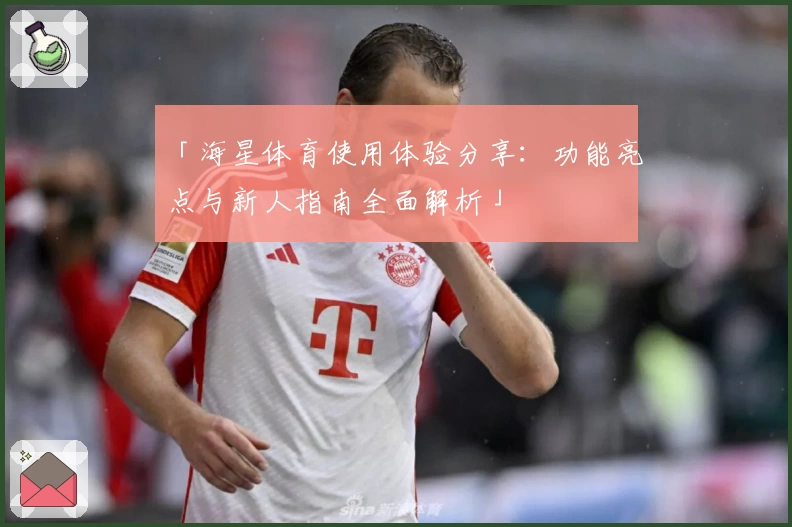 「海星体育使用体验分享：功能亮点与新人指南全面解析」