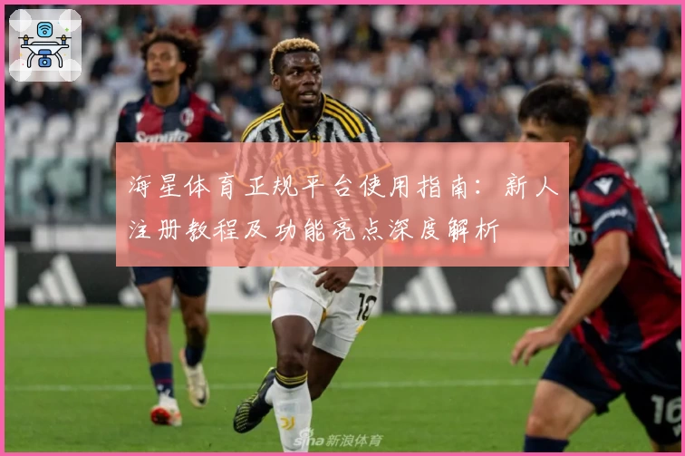 海星体育正规平台使用指南:新人注册教程及功能亮点深度解析