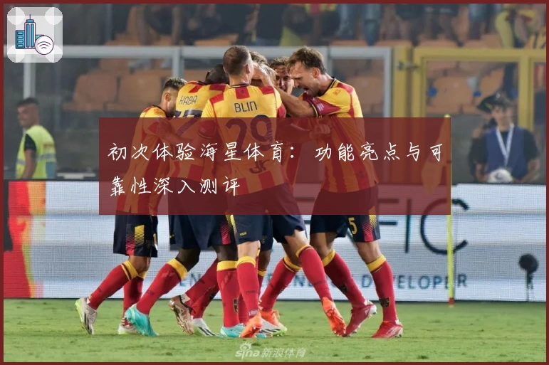 初次体验海星体育：功能亮点与可靠性深入测评