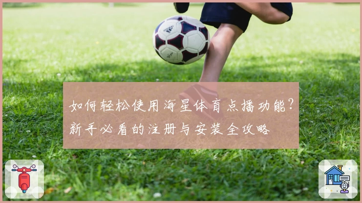 如何轻松使用海星体育点播功能？新手必看的注册与安装全攻略