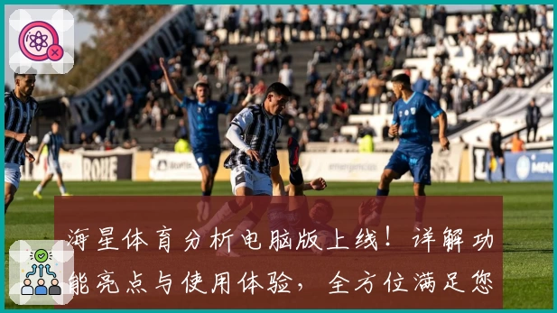 海星体育分析电脑版上线！详解功能亮点与使用体验，全方位满足您的赛事解读需求