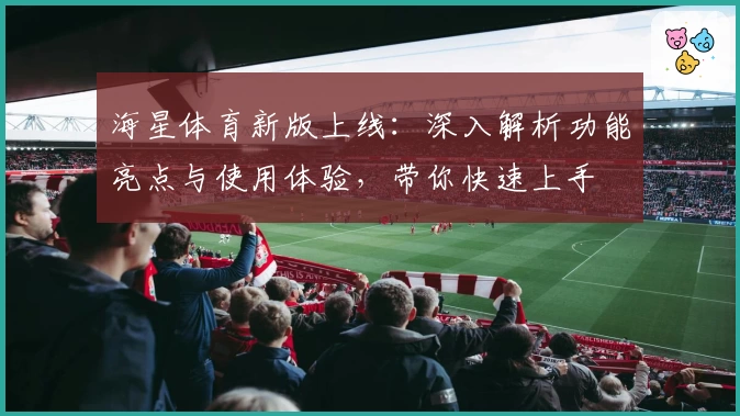 海星体育新版上线：深入解析功能亮点与使用体验，带你快速上手