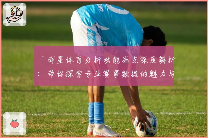 「海星体育分析功能亮点深度解析：带你探索专业赛事数据的魅力与实用价值」
