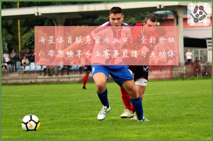 海星体育服务官方入口:全新升级,带您畅享专业赛事直播与互动体验