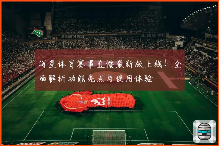 海星体育赛事直播最新版上线!全面解析功能亮点与使用体验