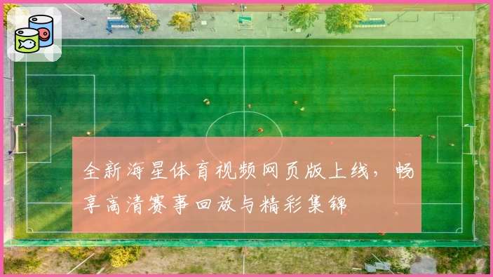 全新海星体育视频网页版上线，畅享高清赛事回放与精彩集锦