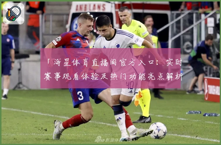 「海星体育直播间官方入口:实时赛事观看体验及热门功能亮点解析」