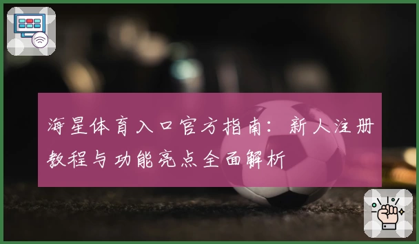 海星体育入口官方指南：新人注册教程与功能亮点全面解析