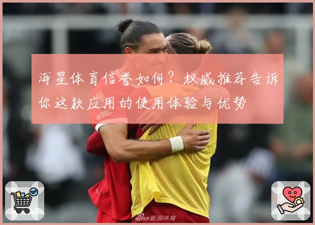 海星体育信誉如何？权威推荐告诉你这款应用的使用体验与优势