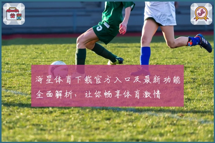 海星体育下载官方入口及最新功能全面解析，让你畅享体育激情