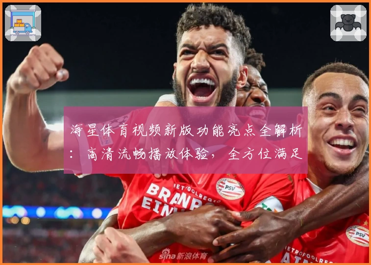 海星体育视频新版功能亮点全解析：高清流畅播放体验，全方位满足运动爱好者
