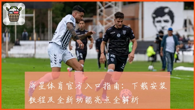 海星体育官方入口指南：下载安装教程及全新功能亮点全解析