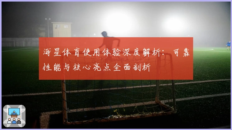 海星体育使用体验深度解析：可靠性能与核心亮点全面剖析