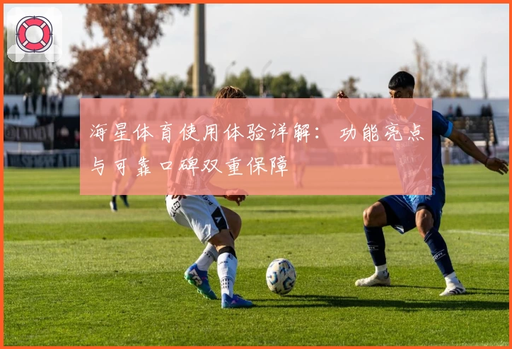 海星体育使用体验详解：功能亮点与可靠口碑双重保障