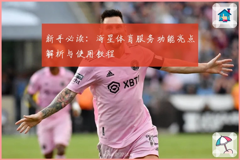 新手必读：海星体育服务功能亮点解析与使用教程