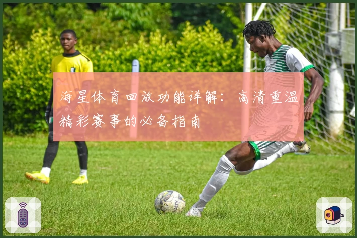 海星体育回放功能详解：高清重温精彩赛事的必备指南