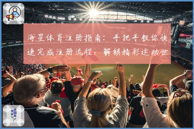 海星体育注册指南：手把手教你快速完成注册流程，解锁精彩运动世界