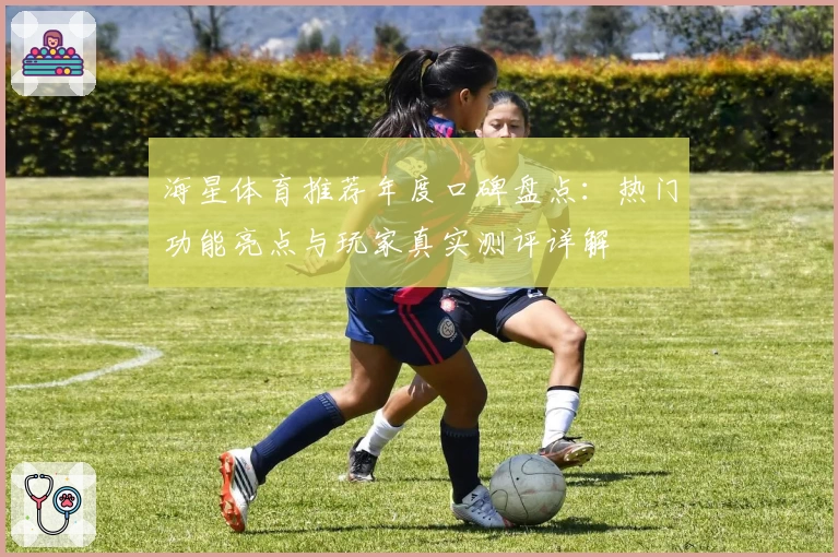 海星体育推荐年度口碑盘点：热门功能亮点与玩家真实测评详解