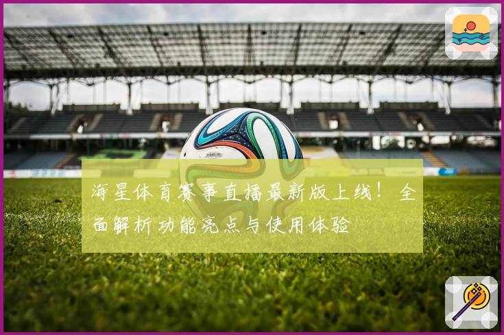 海星体育赛事直播最新版上线！全面解析功能亮点与使用体验
