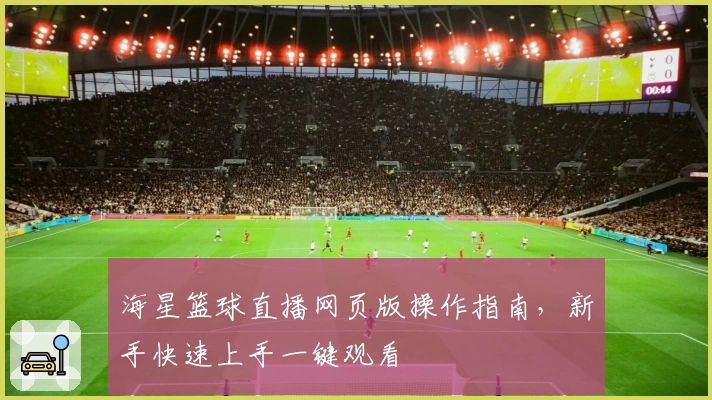 海星篮球直播网页版操作指南，新手快速上手一键观看