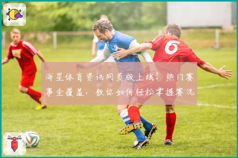 海星体育资讯网页版上线！热门赛事全覆盖，教你如何轻松掌握赛况动态