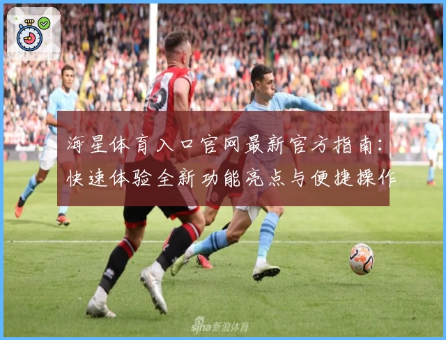 海星体育入口官网最新官方指南：快速体验全新功能亮点与便捷操作