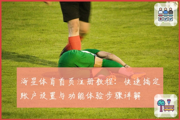 海星体育首页注册教程：快速搞定账户设置与功能体验步骤详解