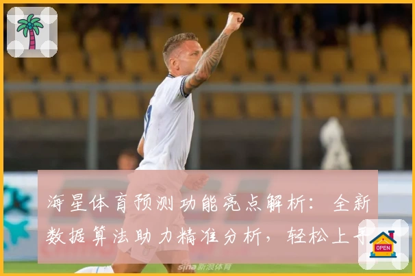 海星体育预测功能亮点解析：全新数据算法助力精准分析，轻松上手新手也能玩转