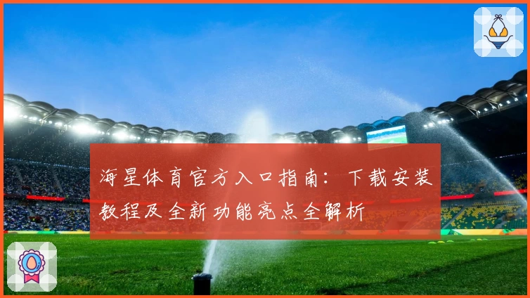 海星体育官方入口指南：下载安装教程及全新功能亮点全解析