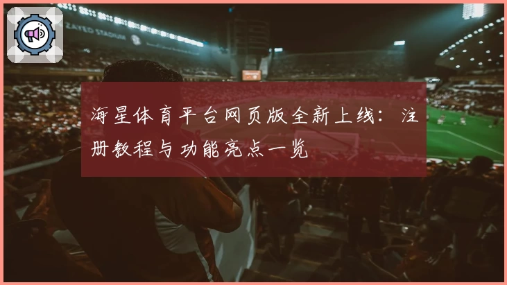 海星体育平台网页版全新上线：注册教程与功能亮点一览