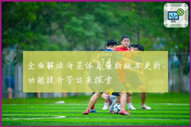全面解读海星体育最新版本更新，功能提升等你来探索
