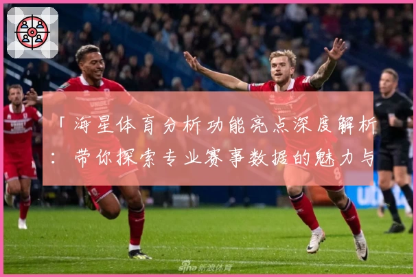 「海星体育分析功能亮点深度解析：带你探索专业赛事数据的魅力与实用价值」