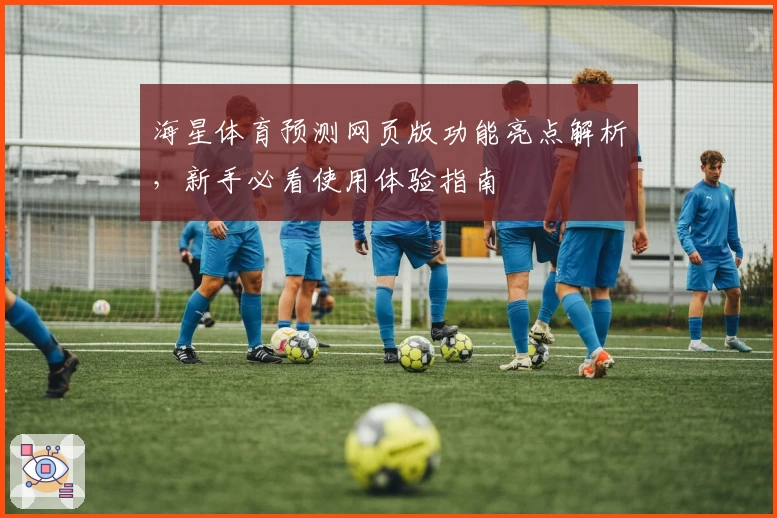 海星体育预测网页版功能亮点解析,新手必看使用体验指南